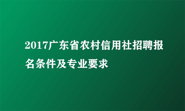 2017广东省农村信用社招聘报名条件及专业要求