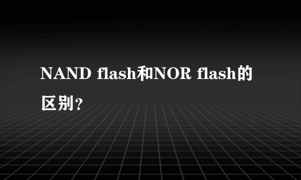 NAND flash和NOR flash的区别？