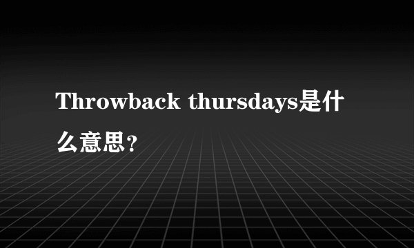 Throwback thursdays是什么意思？