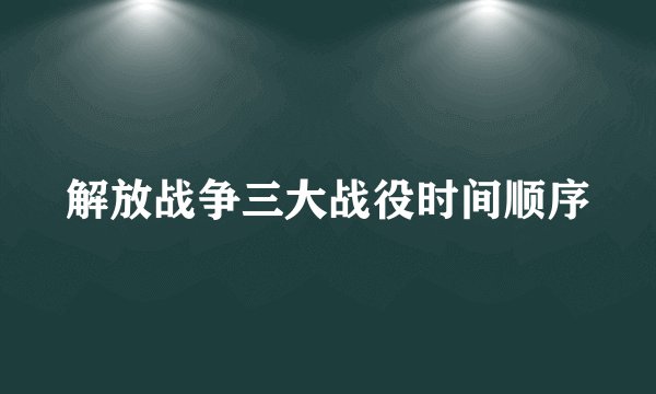 解放战争三大战役时间顺序