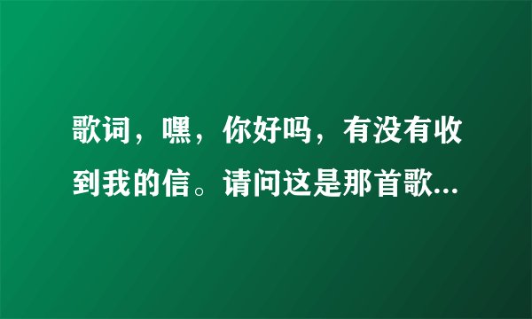 歌词，嘿，你好吗，有没有收到我的信。请问这是那首歌的词？求歌名？