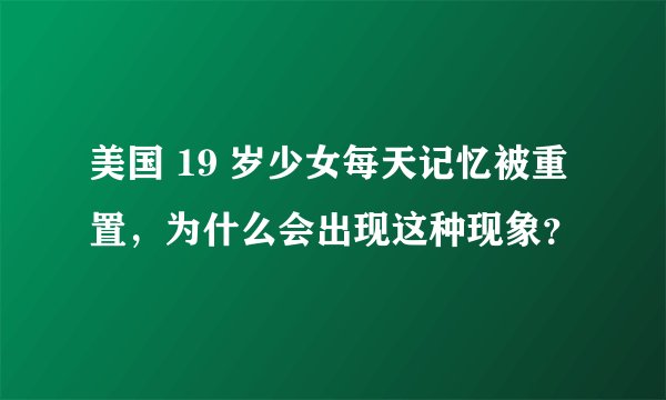 美国 19 岁少女每天记忆被重置，为什么会出现这种现象？