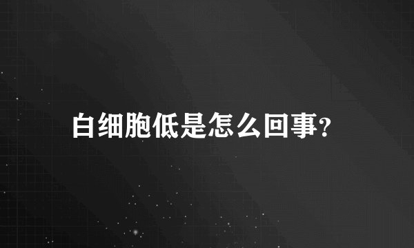 白细胞低是怎么回事？