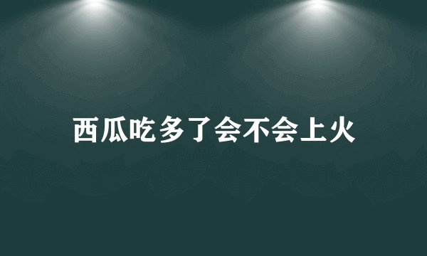 西瓜吃多了会不会上火
