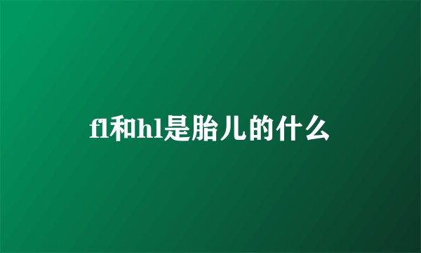 fl和hl是胎儿的什么
