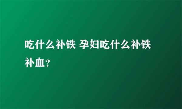 吃什么补铁 孕妇吃什么补铁补血？