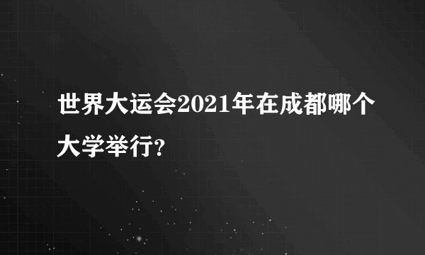 世界大运会2021年在成都哪个大学举行?