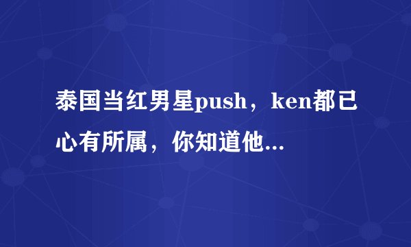 泰国当红男星push，ken都已心有所属，你知道他们女友的模样吗？