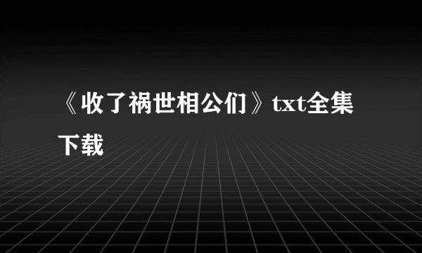 《收了祸世相公们》txt全集下载