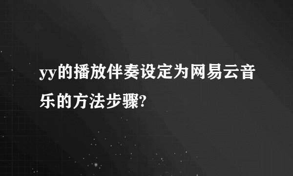 yy的播放伴奏设定为网易云音乐的方法步骤?