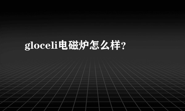 gloceli电磁炉怎么样？
