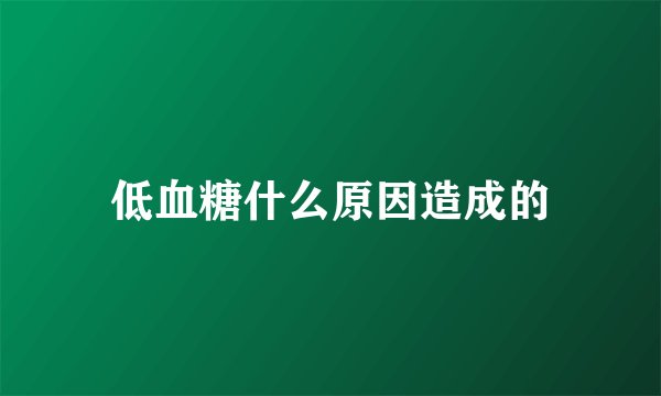 低血糖什么原因造成的