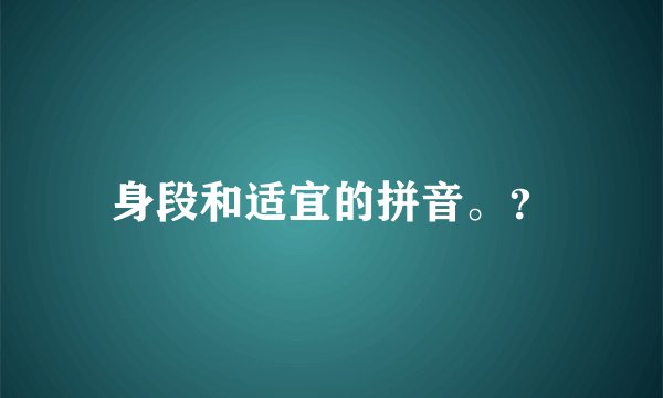 身段和适宜的拼音。？