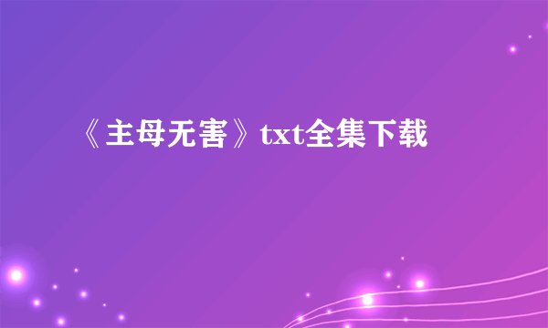 《主母无害》txt全集下载