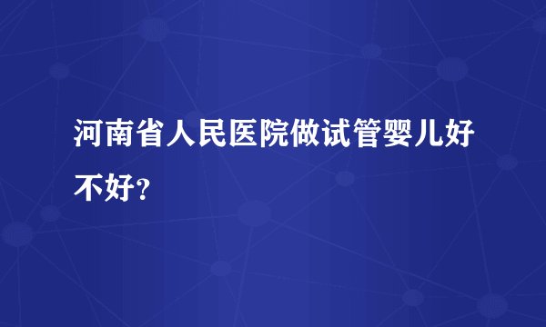 河南省人民医院做试管婴儿好不好？