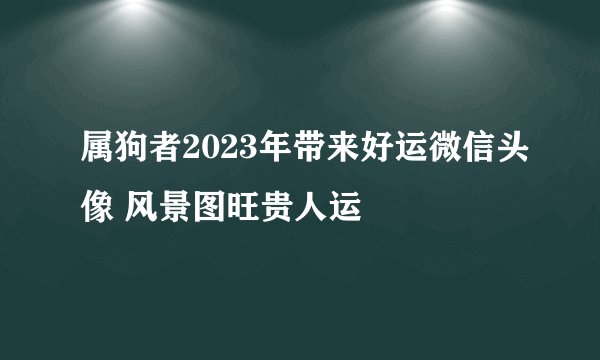 属狗者2023年带来好运微信头像 风景图旺贵人运