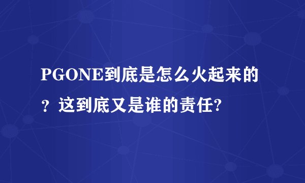 PGONE到底是怎么火起来的？这到底又是谁的责任?