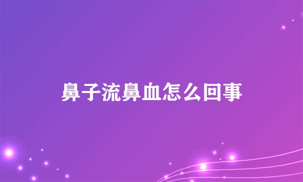鼻子流鼻血怎么回事