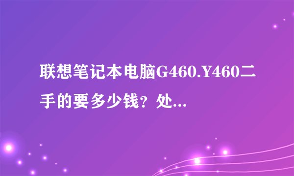 联想笔记本电脑G460.Y460二手的要多少钱？处理器是i3那个型号，知道的麻烦告诉一下谢谢了。