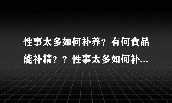 性事太多如何补养？有何食品能补精？？性事太多如何补...