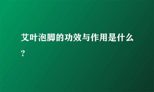 艾叶泡脚的功效与作用是什么？