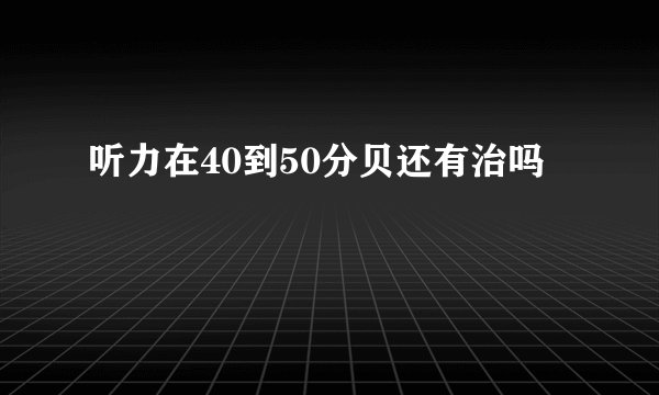 听力在40到50分贝还有治吗