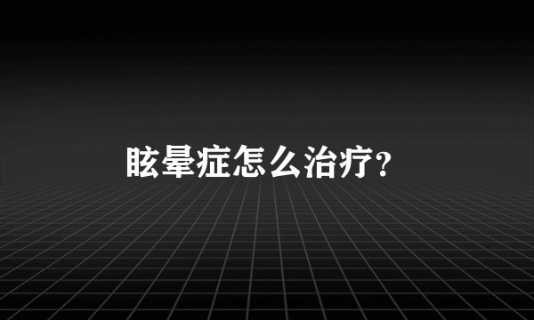 眩晕症怎么治疗？