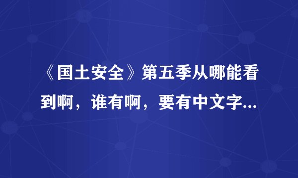《国土安全》第五季从哪能看到啊，谁有啊，要有中文字幕的，要不看不懂啊，谢谢了