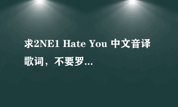 求2NE1 Hate You 中文音译歌词，不要罗马音！ 要这样的形式的歌词！！！！！看下面