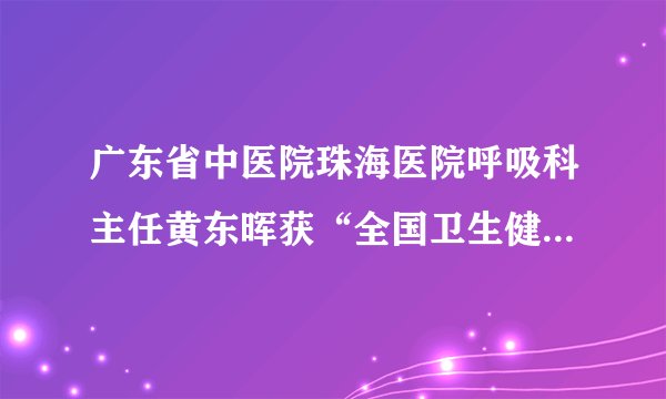 广东省中医院珠海医院呼吸科主任黄东晖获“全国卫生健康系统新冠肺炎疫情防控工作先进个人”