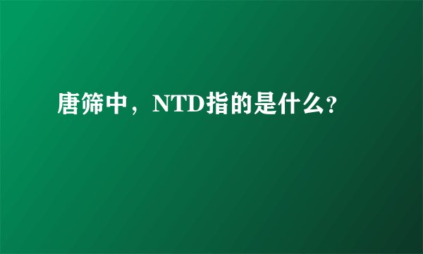 唐筛中，NTD指的是什么？