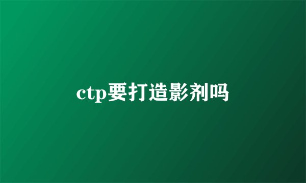ctp要打造影剂吗