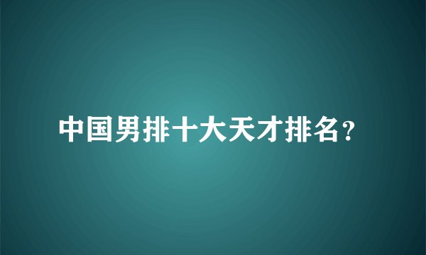 中国男排十大天才排名？