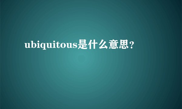 ubiquitous是什么意思？