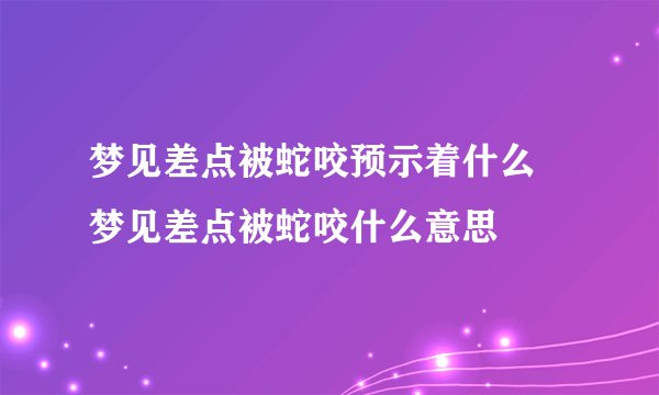 梦见差点被蛇咬预示着什么 梦见差点被蛇咬什么意思