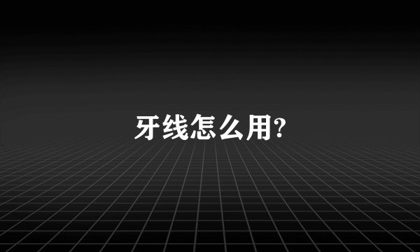 牙线怎么用?
