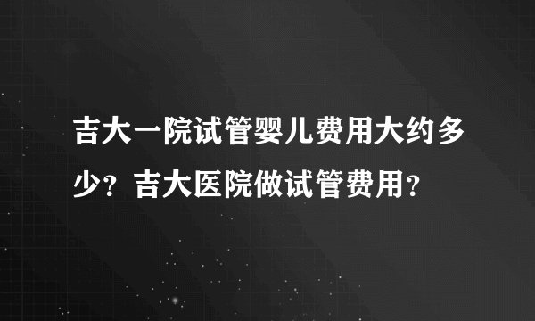 吉大一院试管婴儿费用大约多少？吉大医院做试管费用？