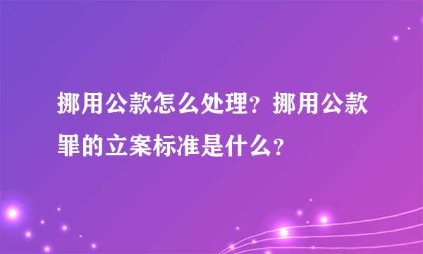 挪用公款怎么处理？挪用公款罪的立案标准是什么？