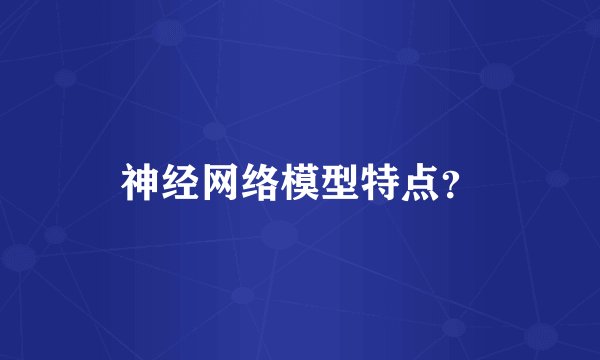 神经网络模型特点？