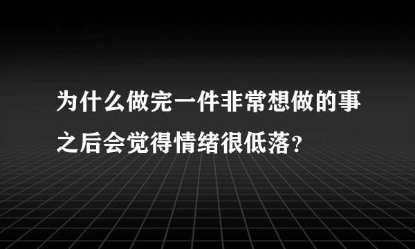 为什么做完一件非常想做的事之后会觉得情绪很低落？