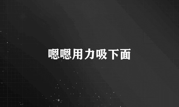 嗯嗯用力吸下面