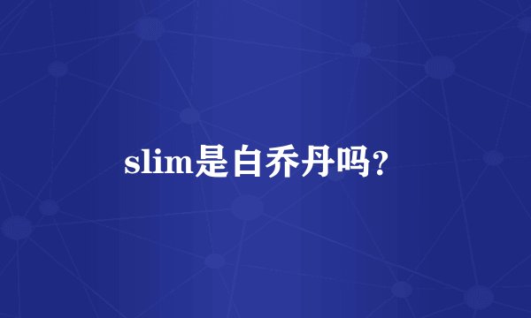 slim是白乔丹吗？