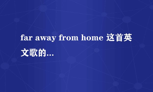 far away from home 这首英文歌的中文翻译?谢谢!