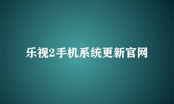 乐视2手机系统更新官网