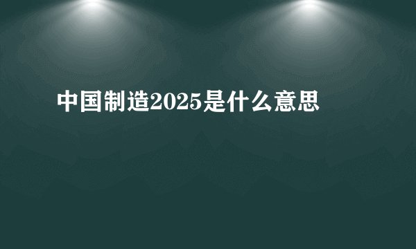 中国制造2025是什么意思