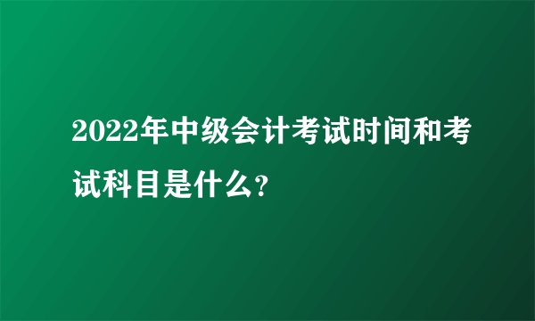 2022年中级会计考试时间和考试科目是什么？