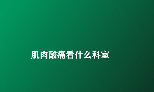 
    肌肉酸痛看什么科室
  