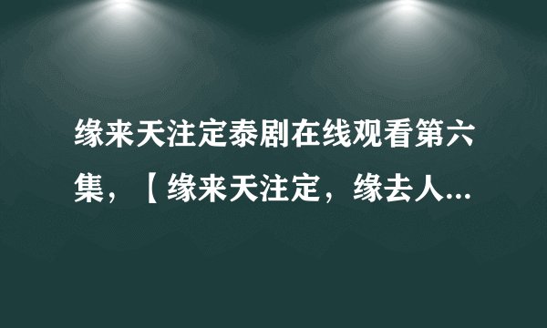 缘来天注定泰剧在线观看第六集，【缘来天注定，缘去人自夺】什么意思