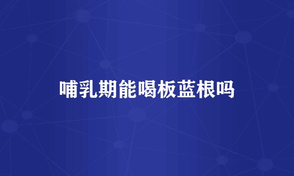 哺乳期能喝板蓝根吗