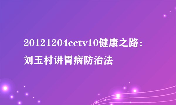 20121204cctv10健康之路：刘玉村讲胃病防治法